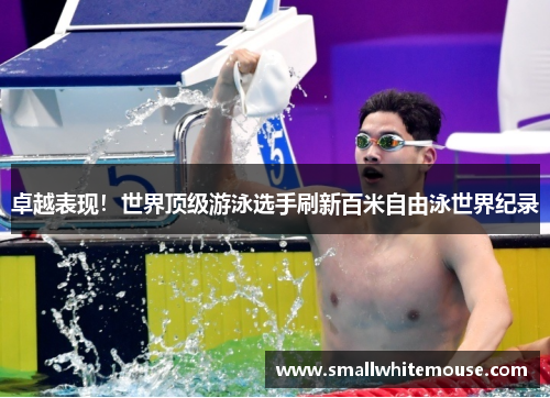 卓越表现!世界顶级游泳选手刷新百米自由泳世界纪录